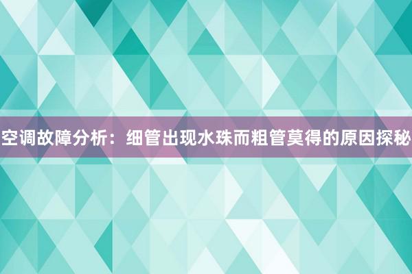 空调故障分析：细管出现水珠而粗管莫得的原因探秘